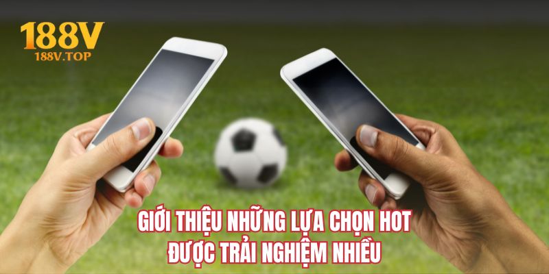 Giới thiệu những lựa chọn hot được trải nghiệm nhiều